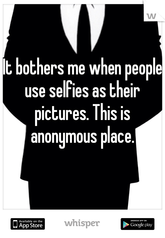 It bothers me when people use selfies as their pictures. This is anonymous place.
   