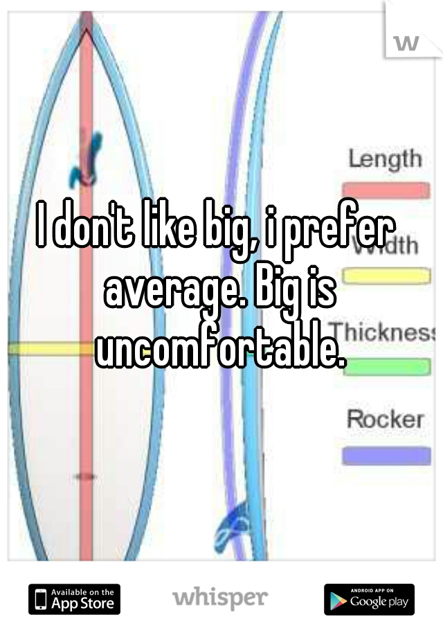 I don't like big, i prefer average. Big is uncomfortable.