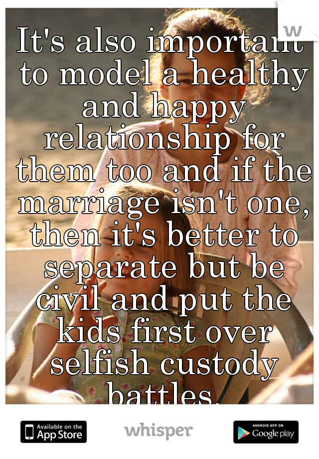 It's also important to model a healthy and happy relationship for them too and if the marriage isn't one, then it's better to separate but be civil and put the kids first over selfish custody battles.