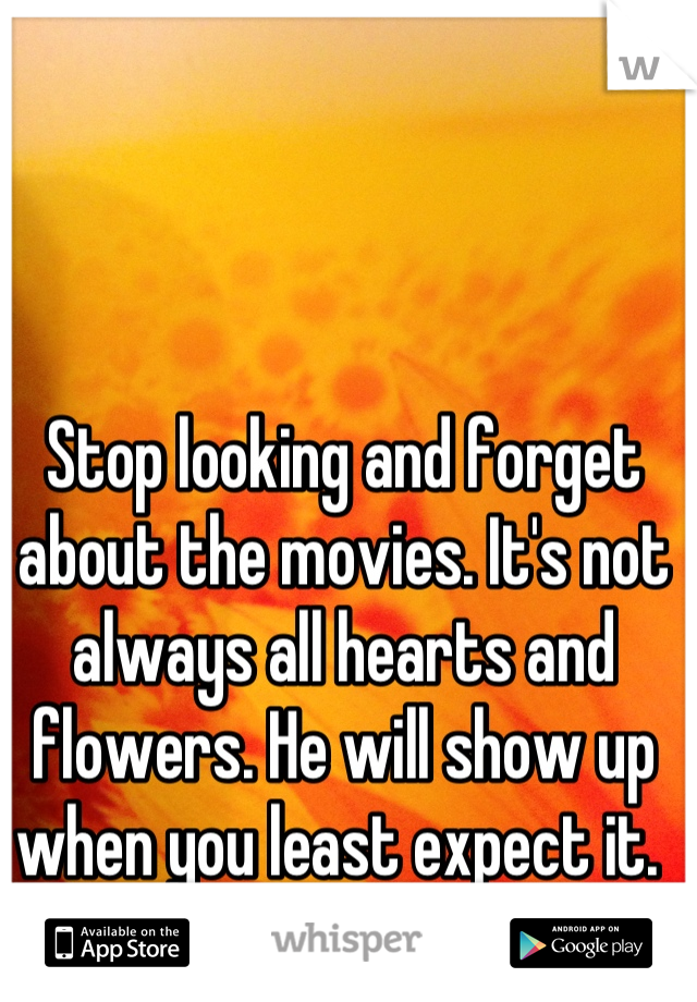 Stop looking and forget about the movies. It's not always all hearts and flowers. He will show up when you least expect it. 