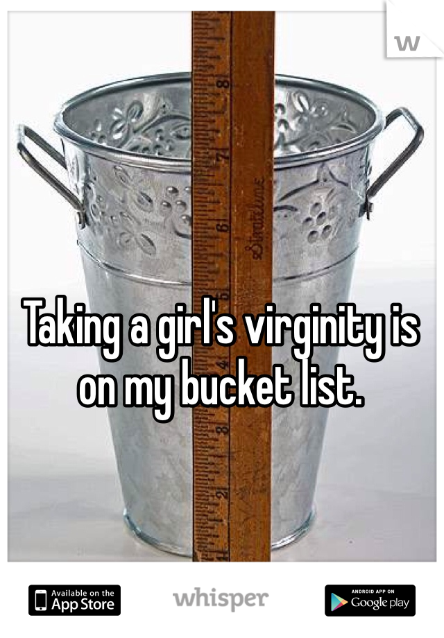 Taking a girl's virginity is on my bucket list. 