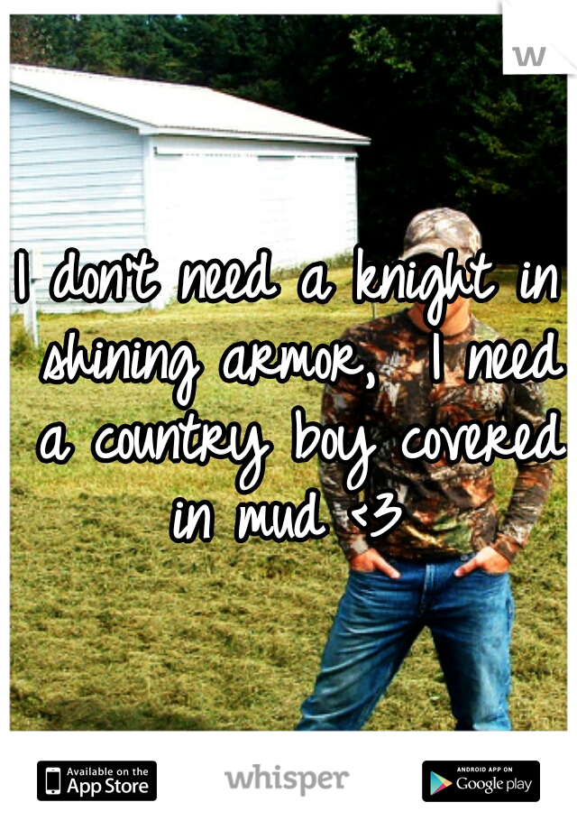 I don't need a knight in shining armor,  I need a country boy covered in mud <3 