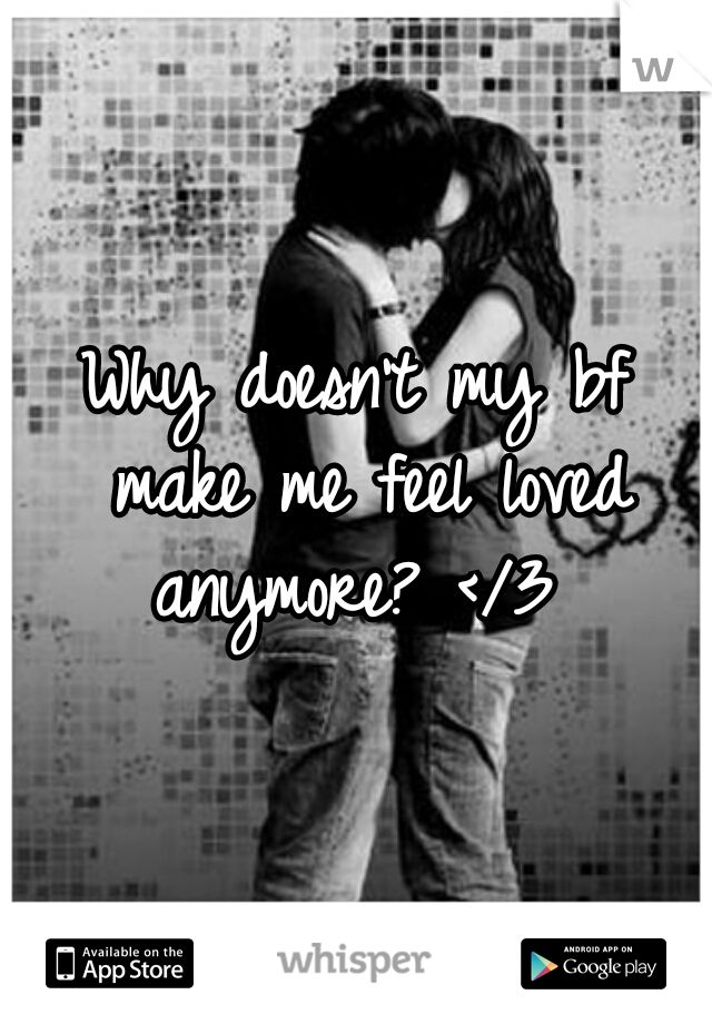 Why doesn't my bf make me feel loved anymore? </3 