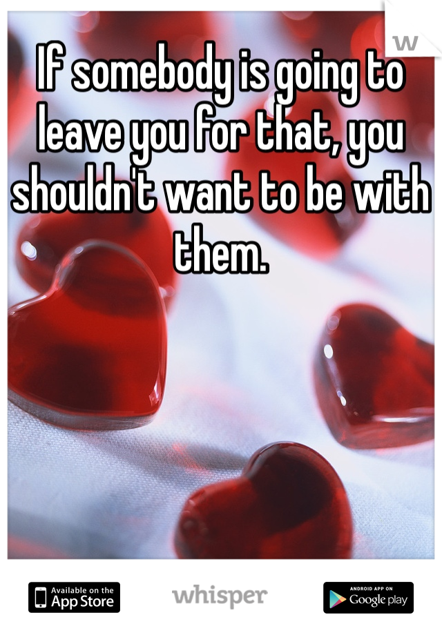 If somebody is going to leave you for that, you shouldn't want to be with them. 