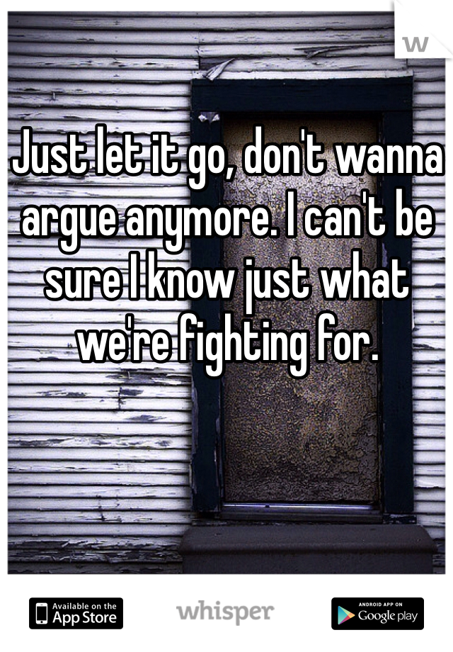 Just let it go, don't wanna argue anymore. I can't be sure I know just what we're fighting for. 