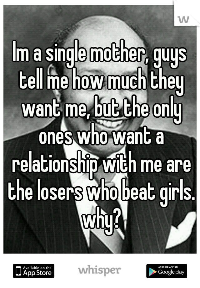 Im a single mother, guys tell me how much they want me, but the only ones who want a relationship with me are the losers who beat girls. why?