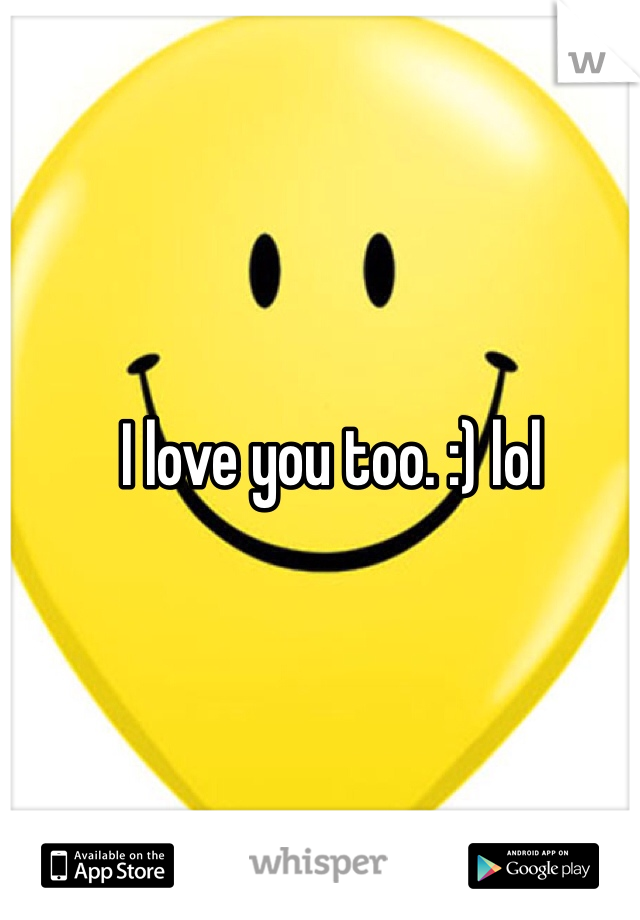 I love you too. :) lol