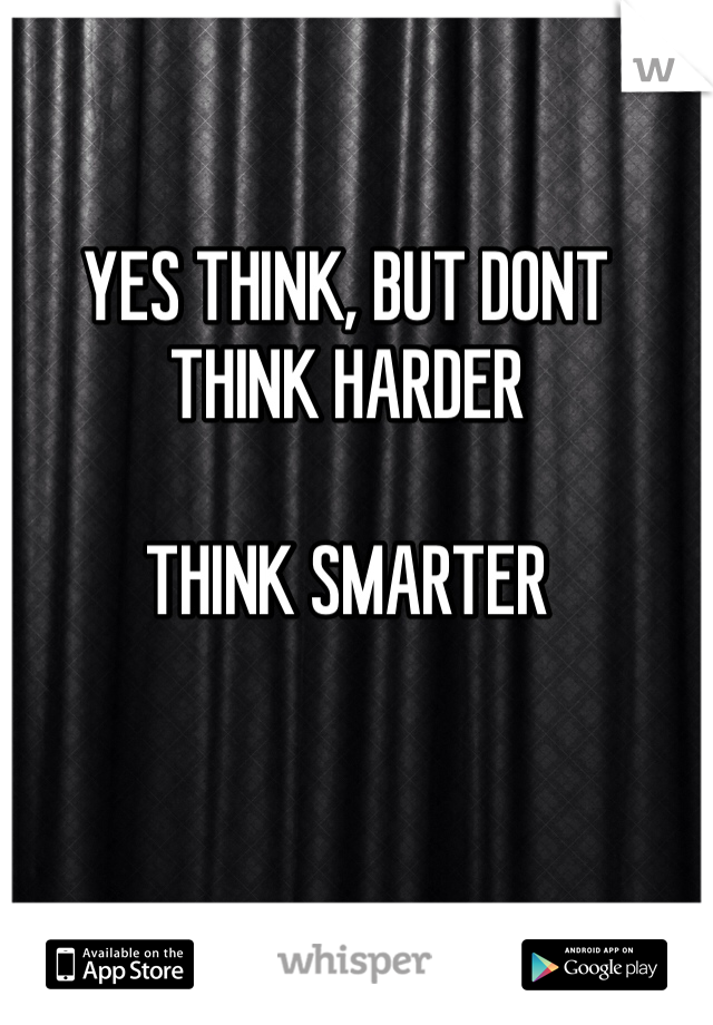 YES THINK, BUT DONT THINK HARDER

THINK SMARTER