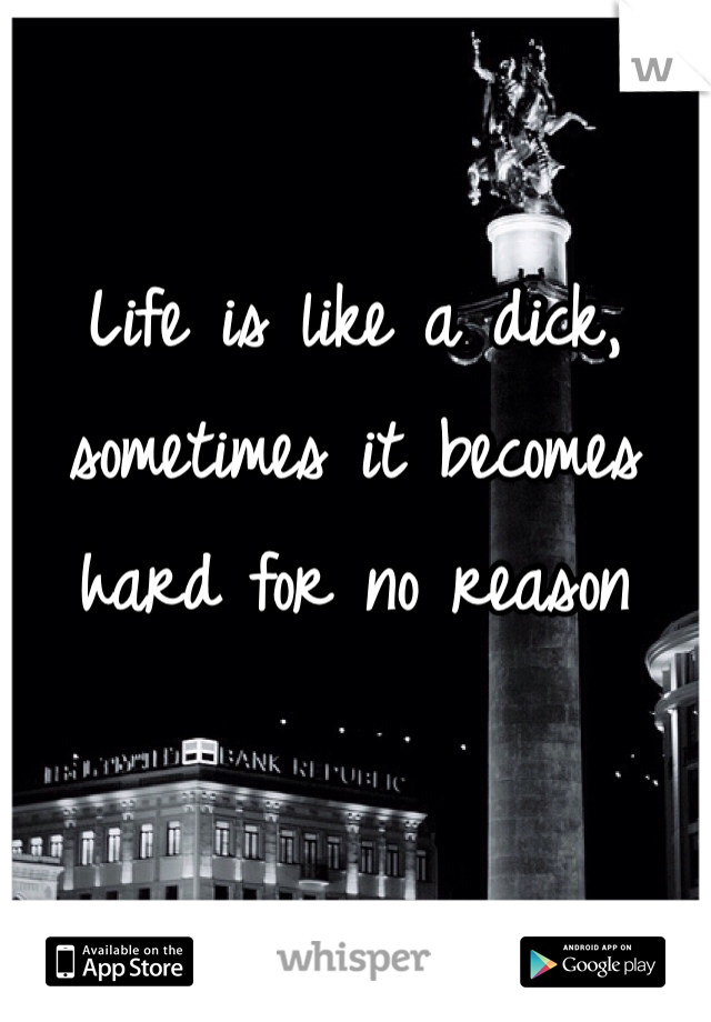 Life is like a dick, sometimes it becomes hard for no reason