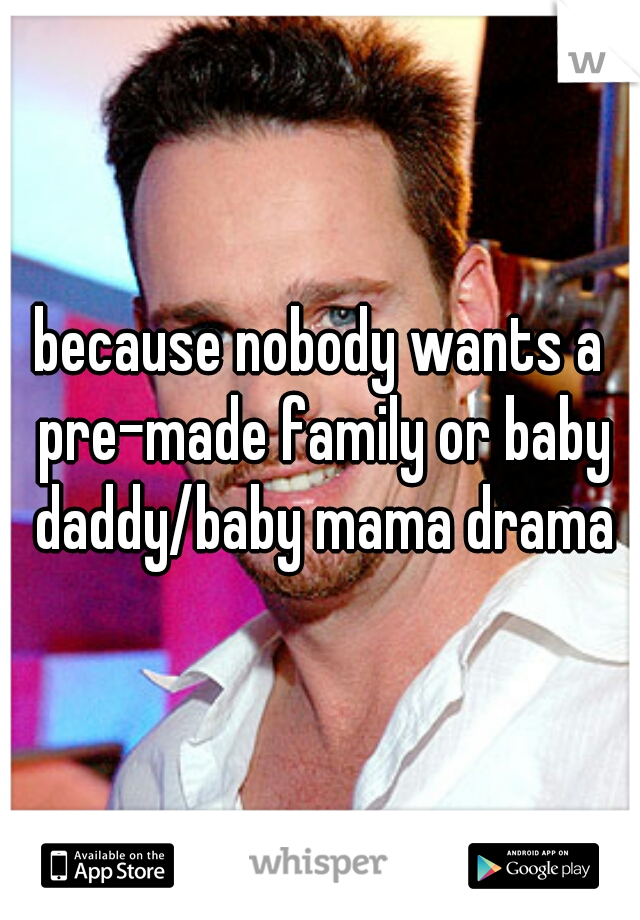 because nobody wants a pre-made family or baby daddy/baby mama drama