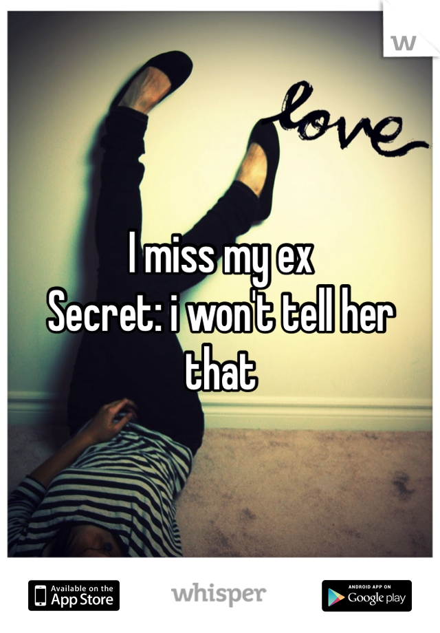 I miss my ex 
Secret: i won't tell her that 