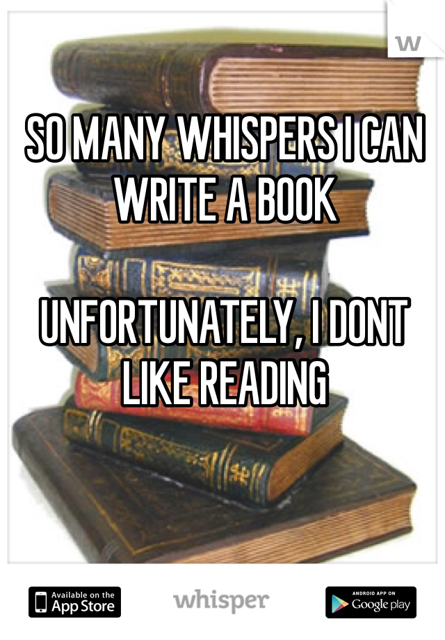 SO MANY WHISPERS I CAN WRITE A BOOK

UNFORTUNATELY, I DONT LIKE READING 