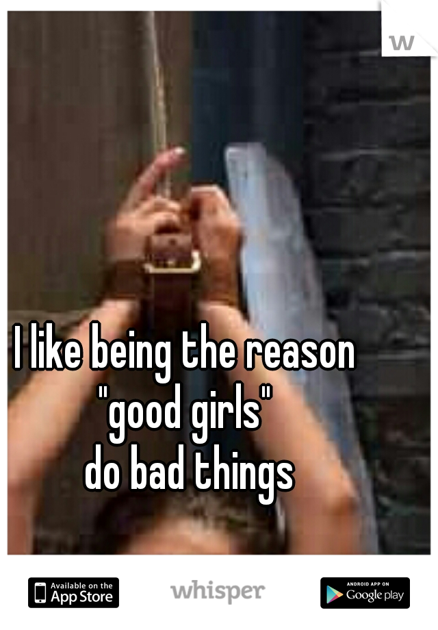 I like being the reason 
"good girls" 
do bad things