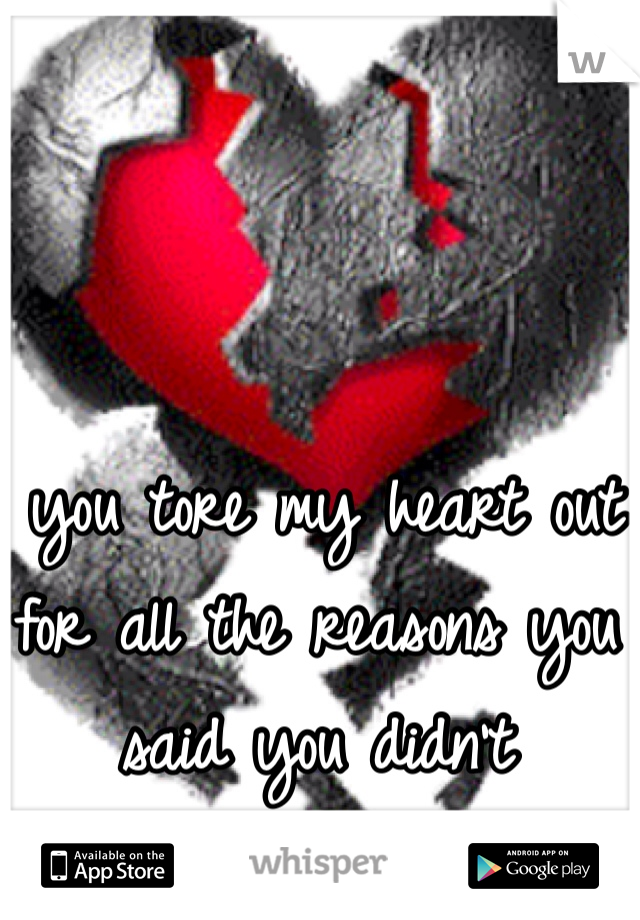  you tore my heart out for all the reasons you said you didn't