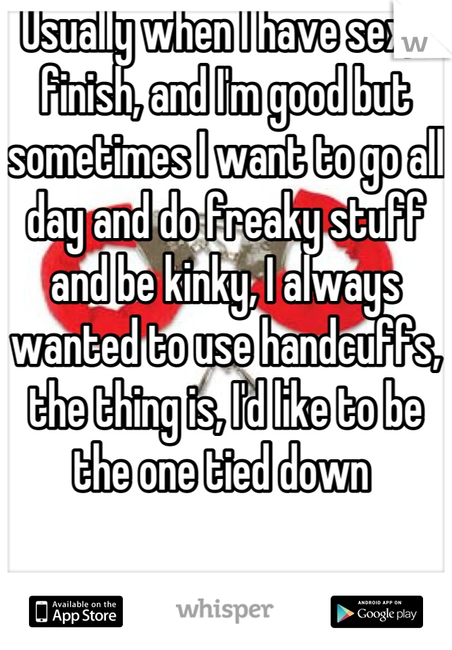 Usually when I have sex, I finish, and I'm good but sometimes I want to go all day and do freaky stuff and be kinky, I always wanted to use handcuffs, the thing is, I'd like to be the one tied down 