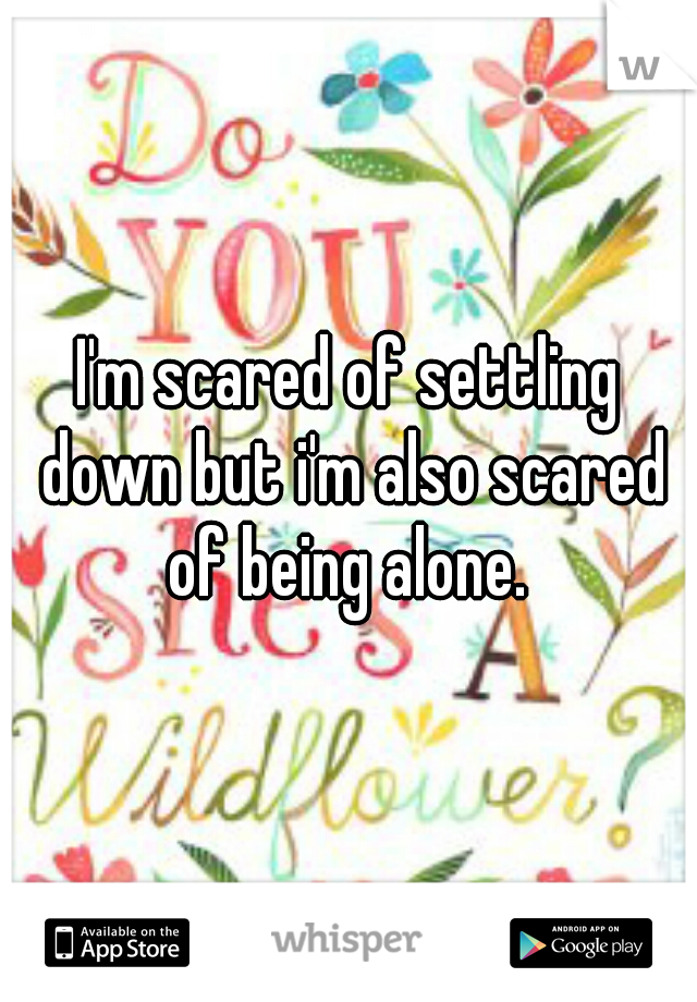 I'm scared of settling down but i'm also scared of being alone. 