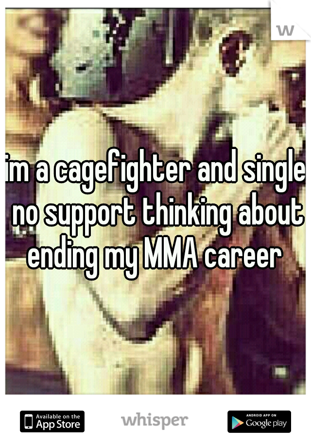 im a cagefighter and single no support thinking about ending my MMA career 