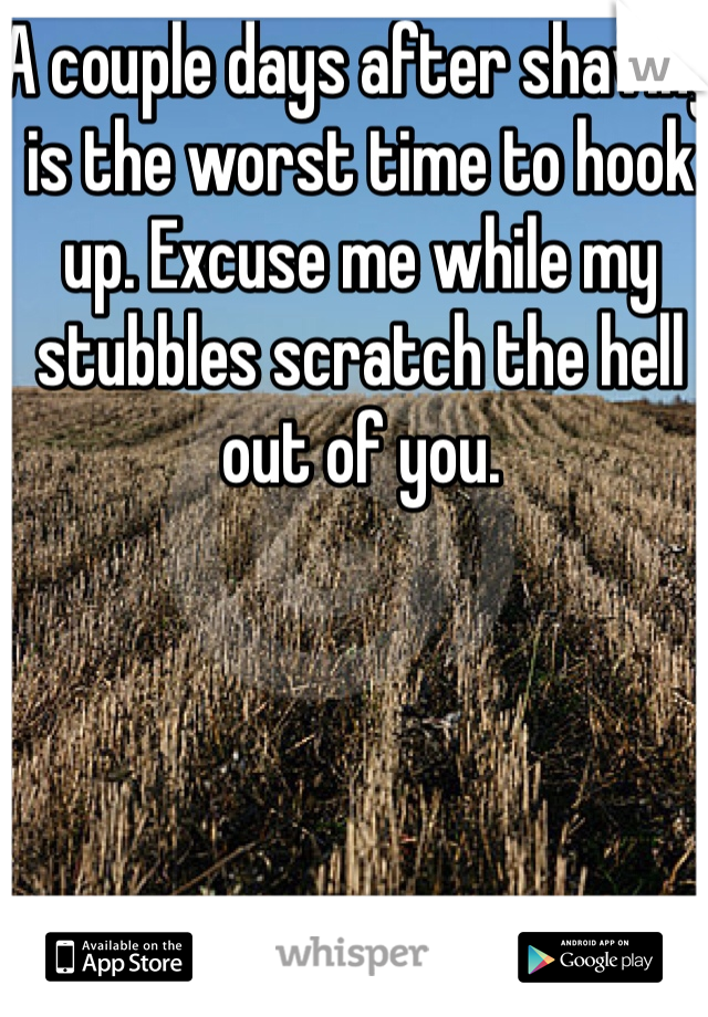 A couple days after shaving is the worst time to hook up. Excuse me while my stubbles scratch the hell out of you. 