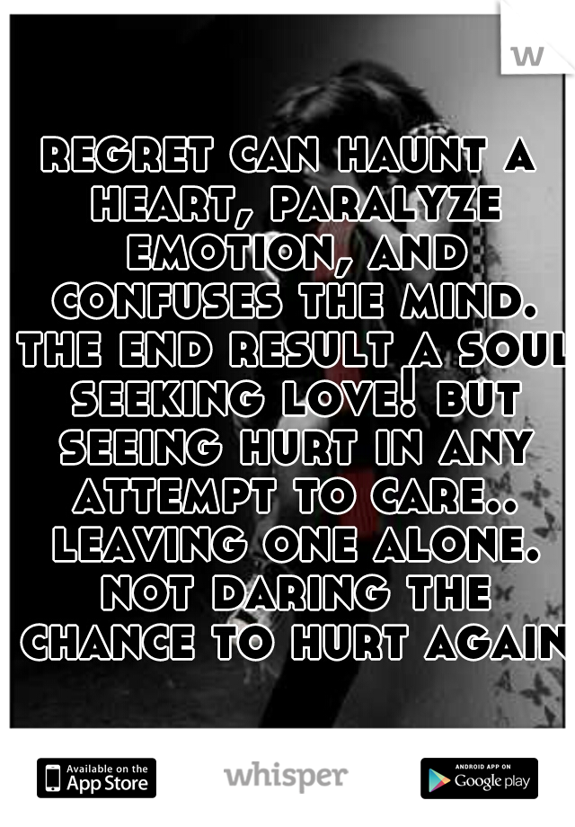 regret can haunt a heart, paralyze emotion, and confuses the mind. the end result a soul seeking love! but seeing hurt in any attempt to care.. leaving one alone. not daring the chance to hurt again.