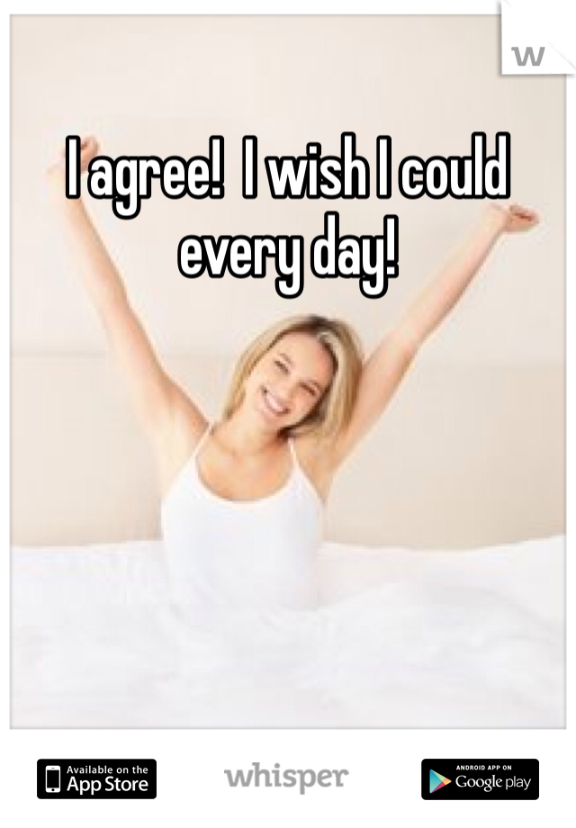 I agree!  I wish I could every day! 