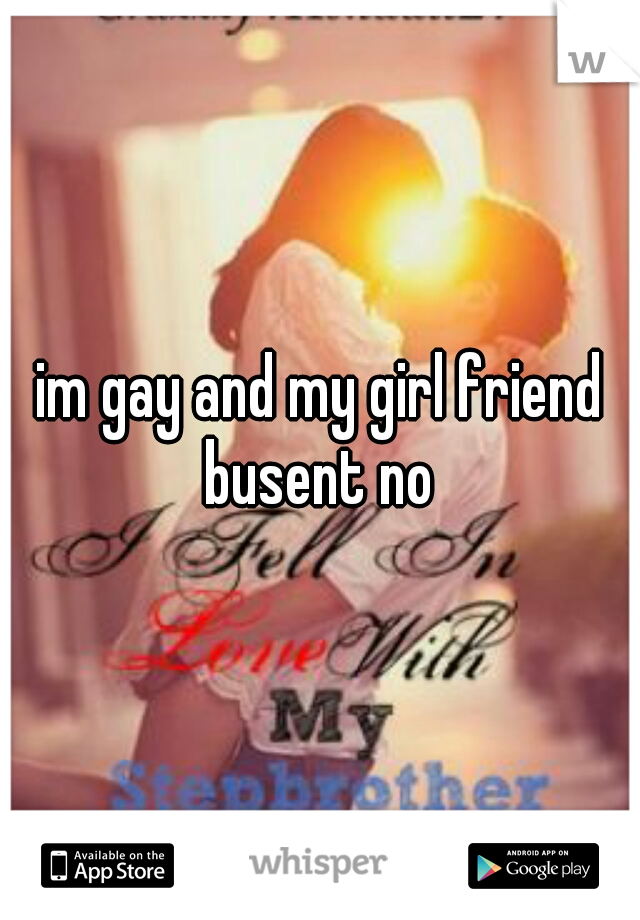 im gay and my girl friend busent no 