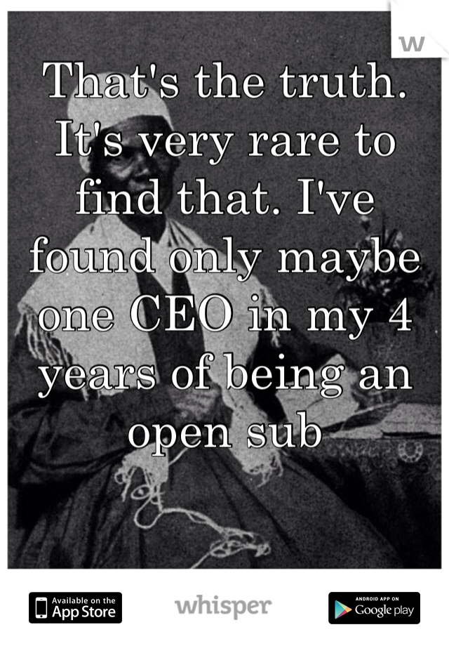 That's the truth. It's very rare to find that. I've found only maybe one CEO in my 4 years of being an open sub