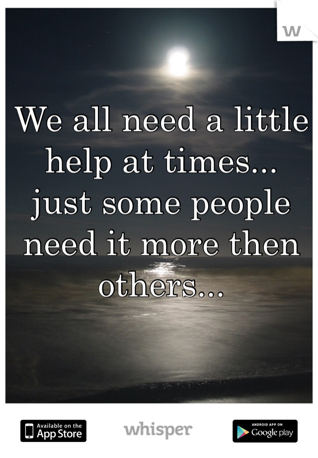 We all need a little help at times...
just some people need it more then others...