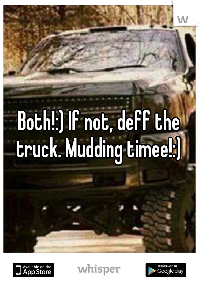 Both!:) If not, deff the truck. Mudding timee!:) 