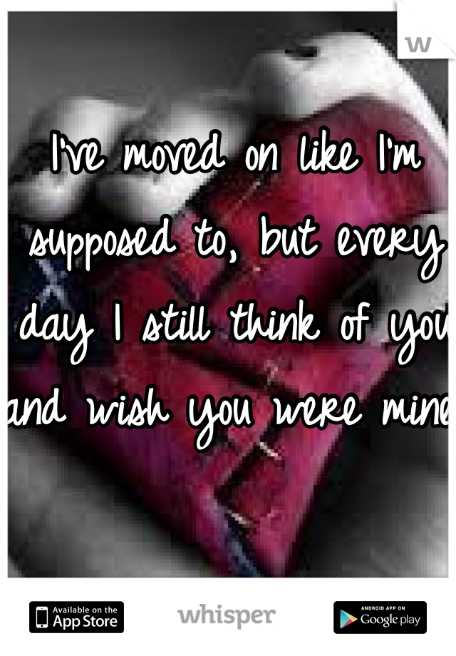 I've moved on like I'm supposed to, but every day I still think of you and wish you were mine. 