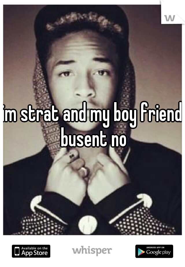 im strat and my boy friend busent no