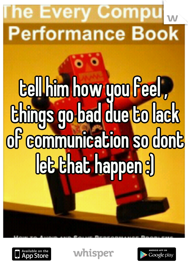 tell him how you feel , things go bad due to lack of communication so dont let that happen :)