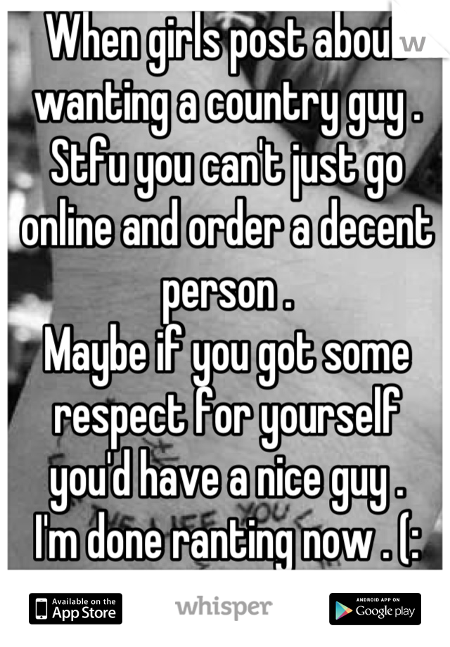 When girls post about wanting a country guy . 
Stfu you can't just go online and order a decent person .
Maybe if you got some respect for yourself you'd have a nice guy .
I'm done ranting now . (: