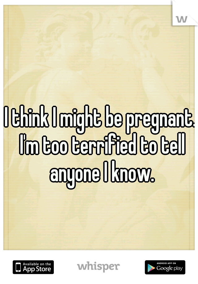 I think I might be pregnant. I'm too terrified to tell anyone I know.