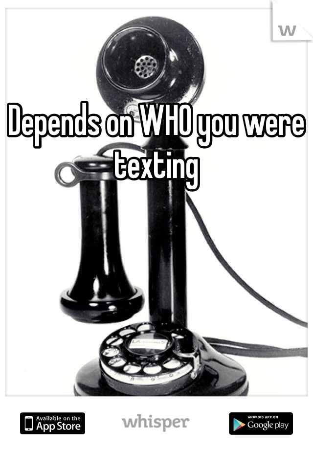 Depends on WHO you were texting