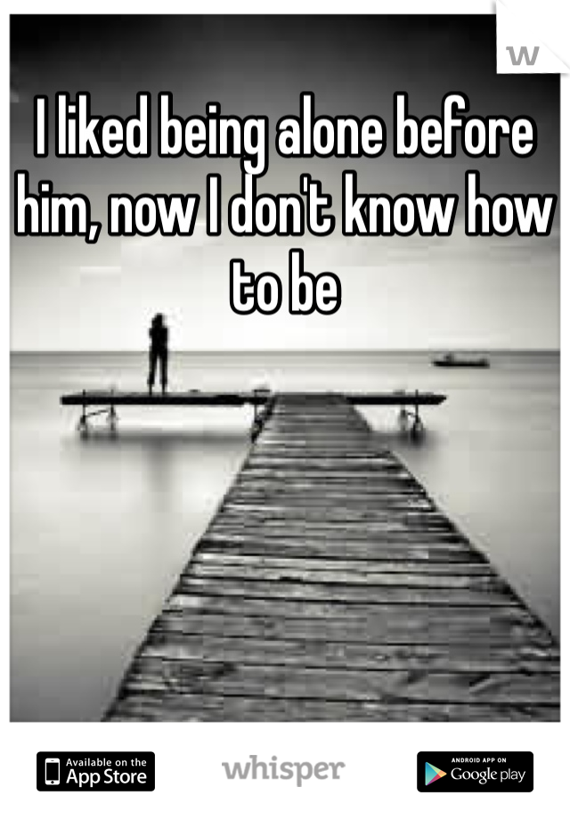 I liked being alone before him, now I don't know how to be