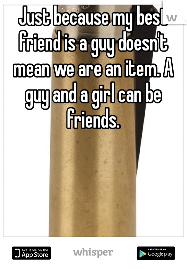 Just because my best friend is a guy doesn't mean we are an item. A guy and a girl can be friends. 