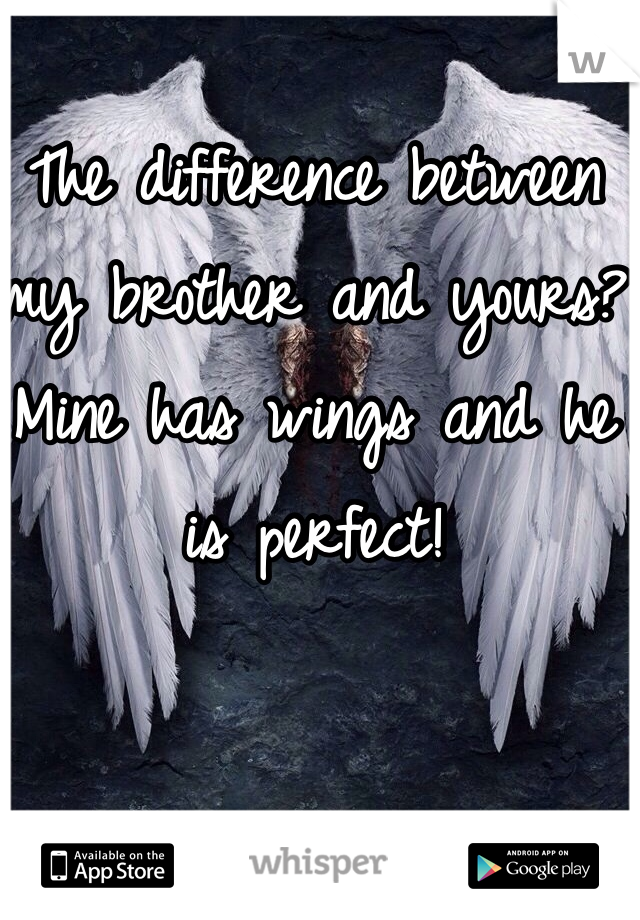 The difference between my brother and yours?
Mine has wings and he is perfect!