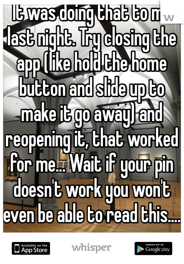 It was doing that to me last night. Try closing the app (like hold the home button and slide up to make it go away) and reopening it, that worked for me... Wait if your pin doesn't work you won't even be able to read this....