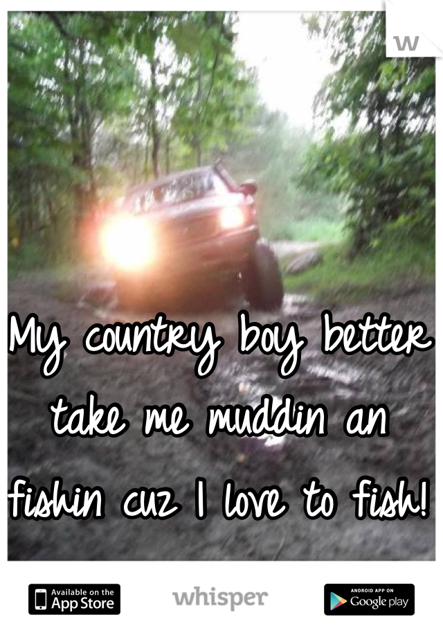 My country boy better take me muddin an fishin cuz I love to fish! 