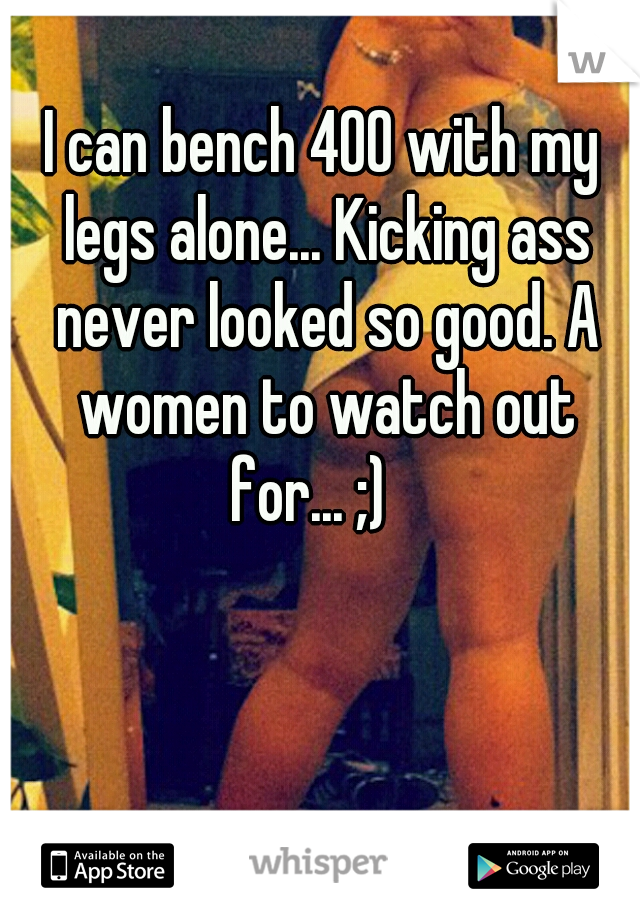 I can bench 400 with my legs alone... Kicking ass never looked so good. A women to watch out for... ;)   