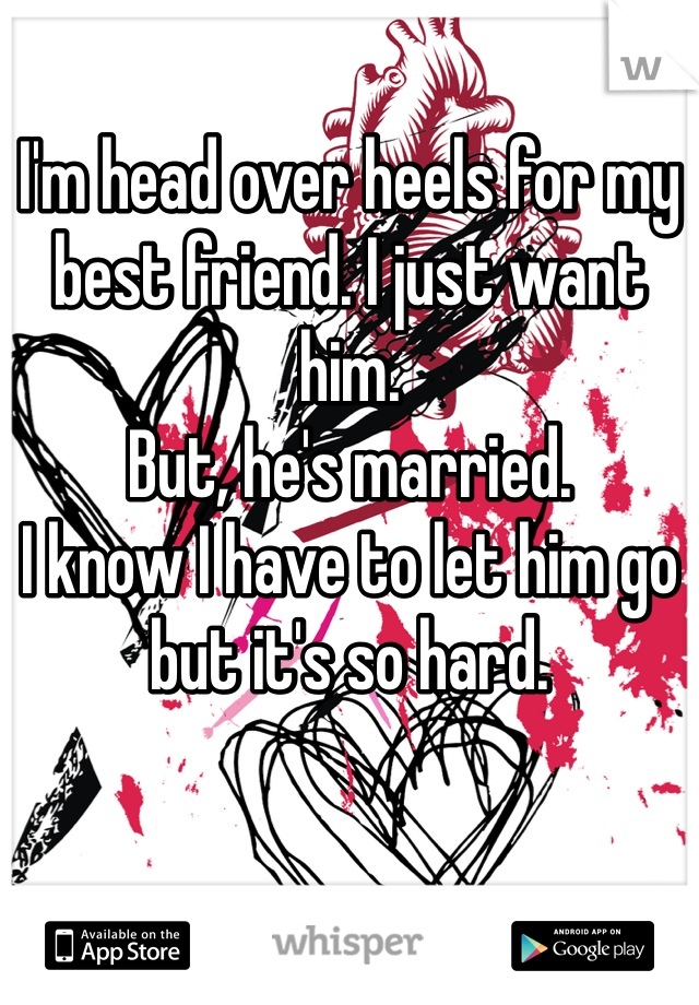 I'm head over heels for my best friend. I just want him. 
But, he's married.
I know I have to let him go but it's so hard. 