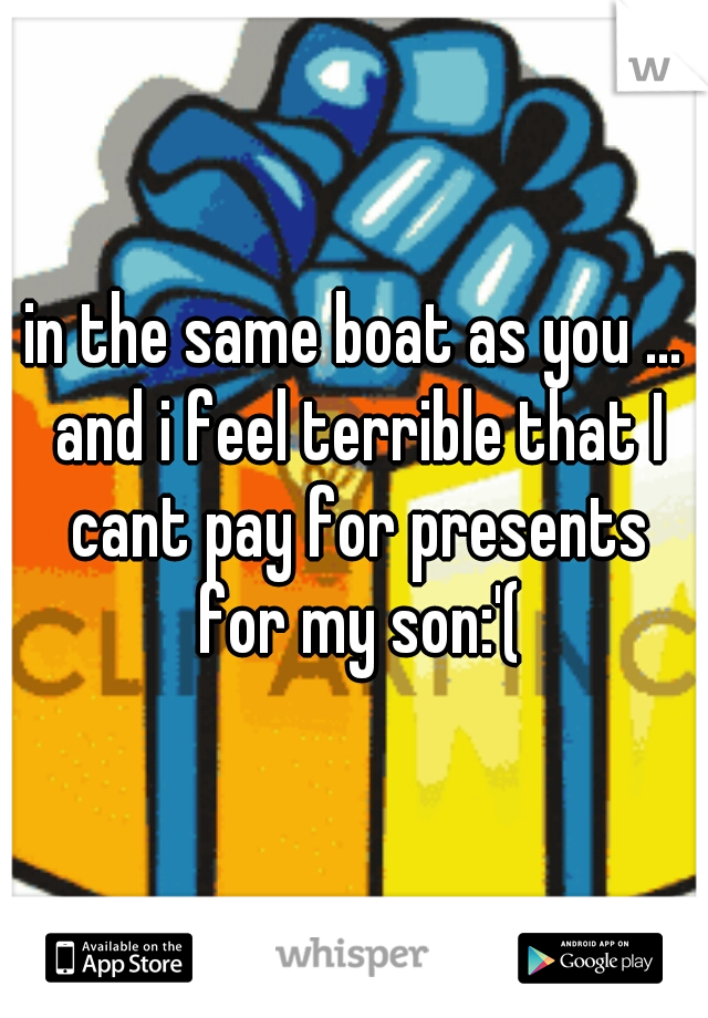 in the same boat as you ... and i feel terrible that I cant pay for presents for my son:'(