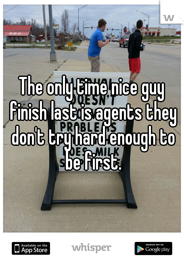 The only time nice guy finish last is agents they don't try hard enough to be first.