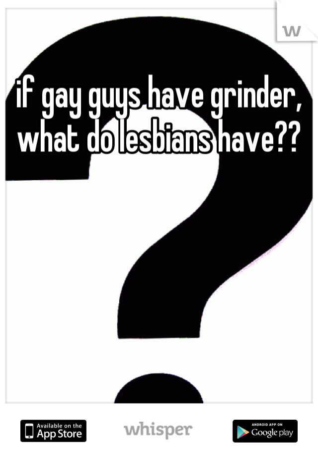 if gay guys have grinder, what do lesbians have??
