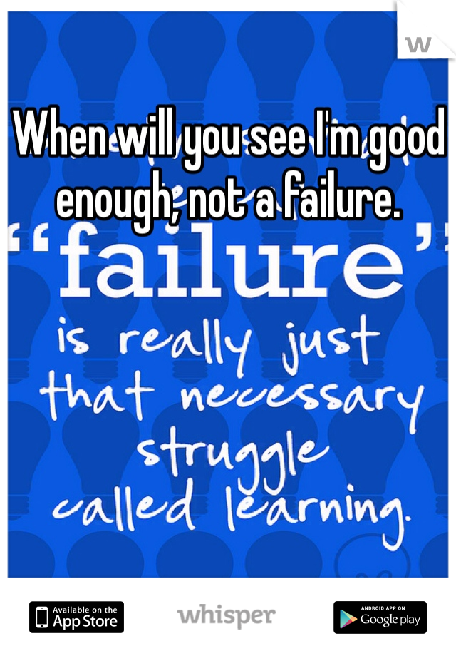 When will you see I'm good enough, not a failure. 