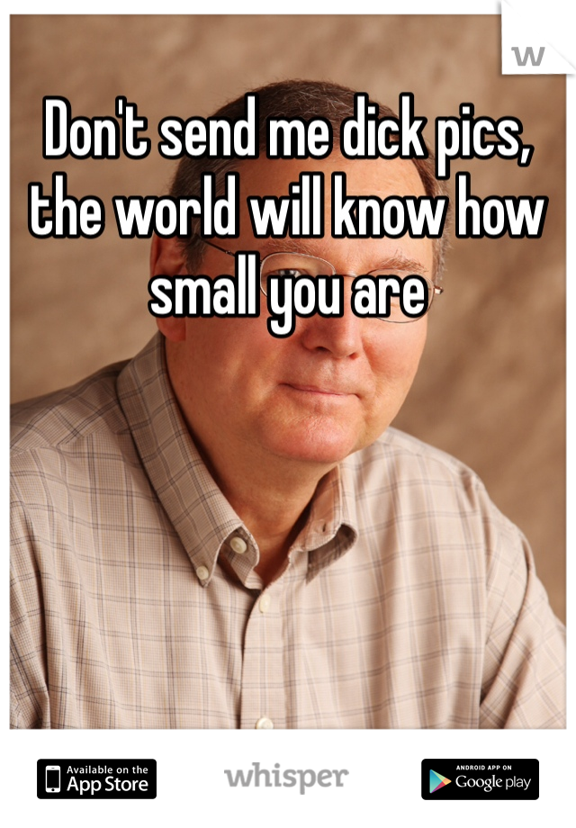 Don't send me dick pics, the world will know how small you are