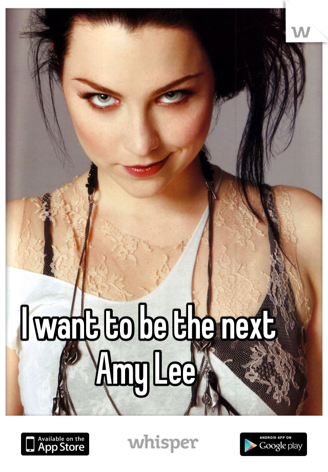  I want to be the next Amy Lee 