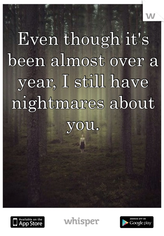 Even though it's been almost over a year, I still have nightmares about you. 