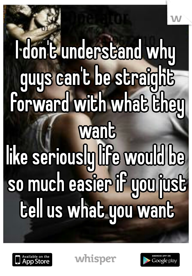 I don't understand why guys can't be straight forward with what they want
like seriously life would be so much easier if you just tell us what you want