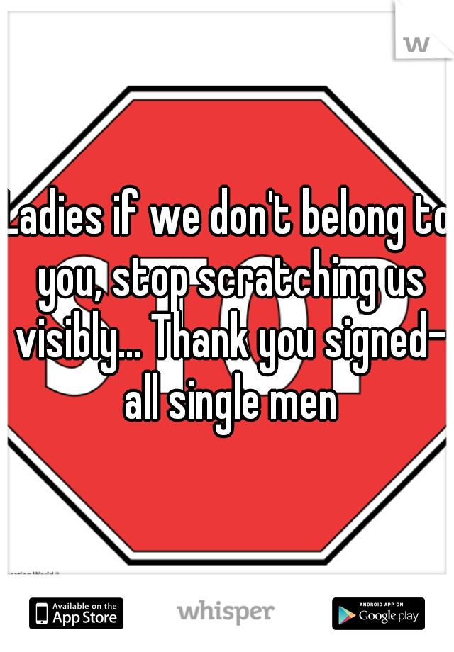 Ladies if we don't belong to you, stop scratching us visibly... Thank you signed- all single men